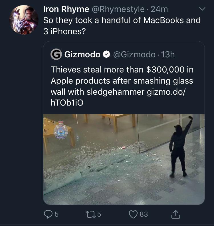 water - Iron Rhyme . 24m So they took a handful of MacBooks and 3 iPhones? G Gizmodo . 13h Thieves steal more than $300,000 in Apple products after smashing glass wall with sledgehammer gizmo.do htOblio '95 225 083