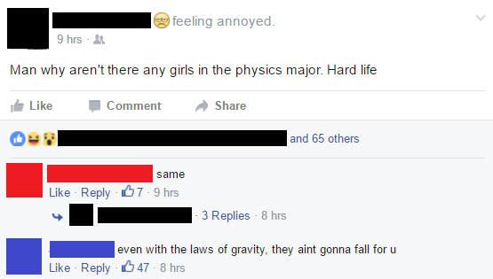 web page - I feeling annoyed. 9 hrs 1 Man why aren't there any girls in the physics major. Hard life Comment and 65 others same 07 9 hrs 3 Replies 8 hrs even with the laws of gravity, they aint gonna fall for u 47 8 hrs