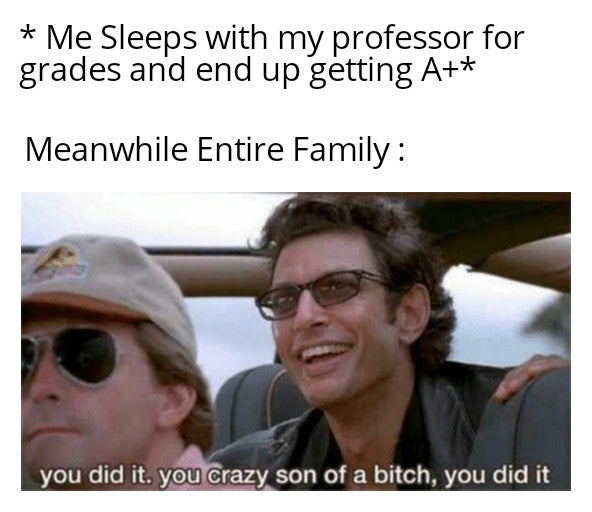 you did it you crazy - Me Sleeps with my professor for grades and end up getting A Meanwhile Entire Family you did it. you crazy son of a bitch, you did it