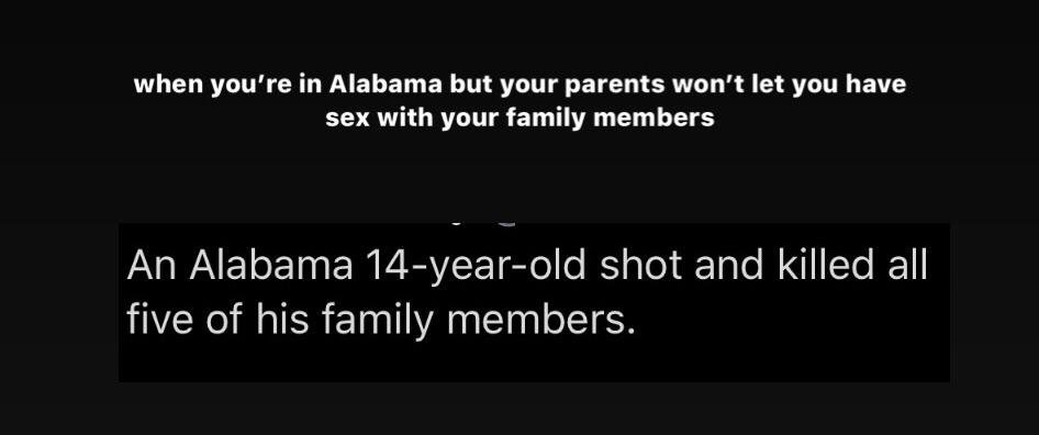 when you're in Alabama but your parents won't let you have sex with your family members An Alabama 14yearold shot and killed all five of his family members.