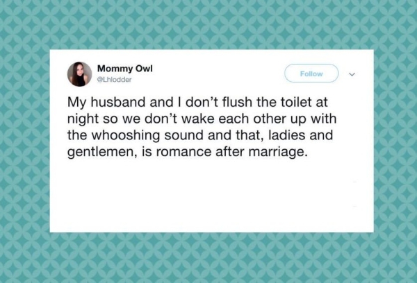 Mommy Owl Lhlodder My husband and I don't flush the toilet at night so we don't wake each other up with the whooshing sound and that, ladies and gentlemen, is romance after marriage.