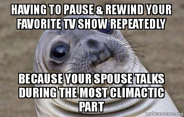 he said be would call me meme - Having To Pause & Rewind Your Favorite Tv Show Repeatedly Because Your Spouse Talks During The Most Climactic Part makeameme.org