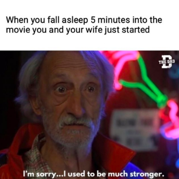 When you fall asleep 5 minutes into the movie you and your wife just started The Dad I'm sorry...I used to be much stronger.