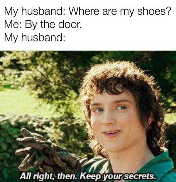 random memes - My husband Where are my shoes? Me By the door. My husband All right, then. Keep your secrets.