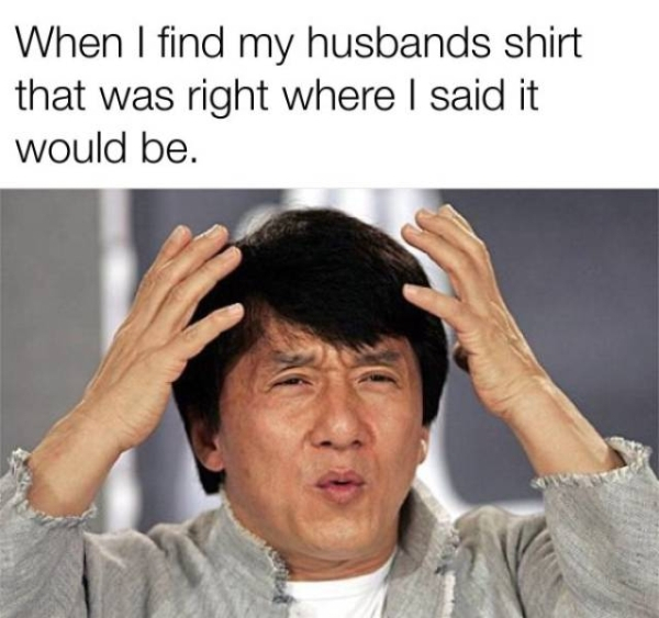 dont understand meme - When I find my husbands shirt that was right where I said it would be.