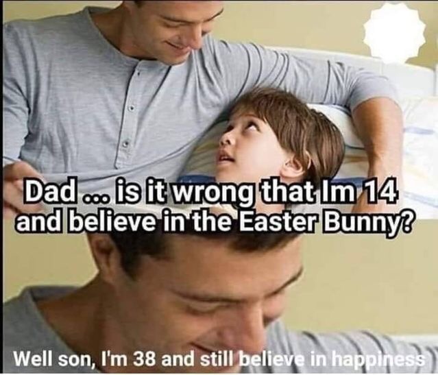 im 38 and still believe in happiness - Dad... is it wrong that Im 14 and believe in the Easter Bunny? Well son, I'm 38 and still believe in happiness