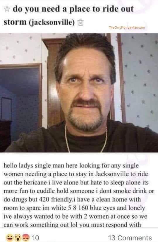 r trashy reddit - do you need a place to ride out storm jacksonville Et TheOnlyFlorida Man.com hello ladys single man here looking for any single women needing a place to stay in Jacksonville to ride out the hericane i live alone but hate to sleep alone i