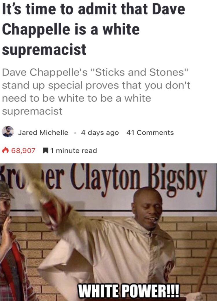 photo caption - It's time to admit that Dave Chappelle is a white supremacist Dave Chappelle's "Sticks and Stones" stand up special proves that you don't need to be white to be a white supremacist Jared Michelle 4 days ago 41 68,907 1 minute read kro er C