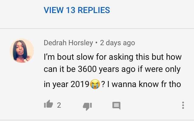 diagram - View 13 Replies Dedrah Horsley . 2 days ago I'm bout slow for asking this but how can it be 3600 years ago if were only in year 2019 ? I wanna know fr tho il 2