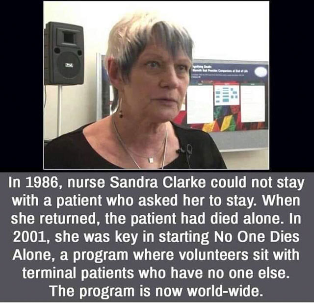 Patient - In 1986, nurse Sandra Clarke could not stay with a patient who asked her to stay. When she returned, the patient had died alone. In 2001, she was key in starting No One Dies Alone, a program where volunteers sit with terminal patients who have n