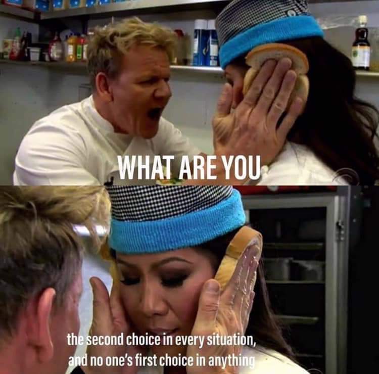 gordon ramsay idiot sandwich - What Are You the second choice in every situation, and no one's first choice in anything
