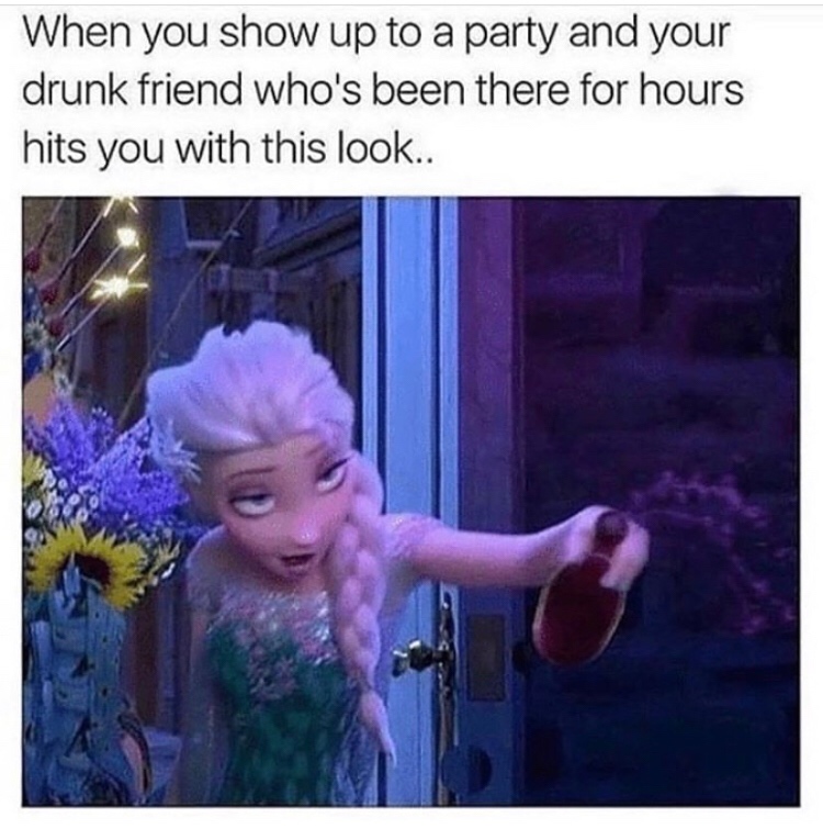 elsa drunk - When you show up to a party and your drunk friend who's been there for hours hits you with this look..