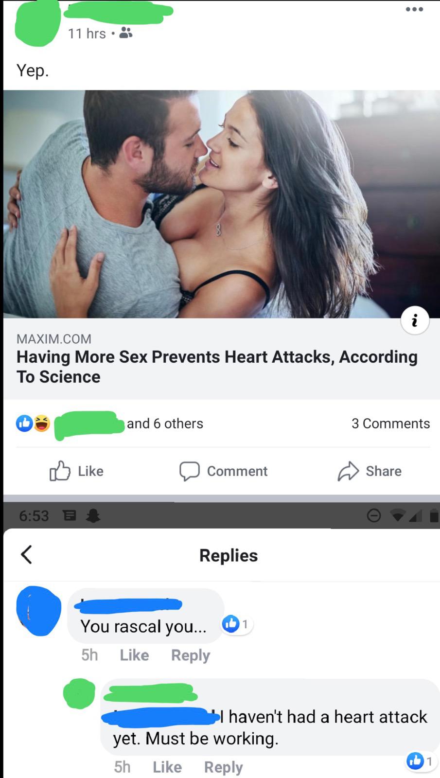 website - 11 hrs. Yep. Maxim.Com Having More Sex Prevents Heart Attacks, According To Science and 6 others 3 Comment Replies 1 You rascal you... 5h I haven't had a heart attack yet. Must be working. 5h