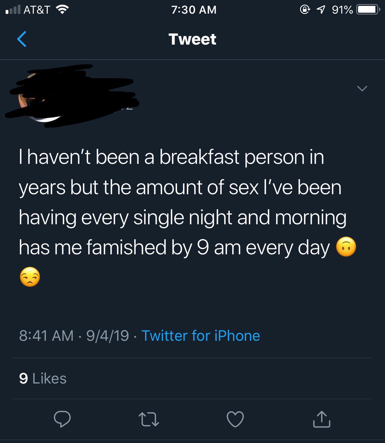 At&T @ 7 91% 0 Tweet Thaven't been a breakfast person in years but the amount of sex I've been having every single night and morning has me famished by 9 am every day 9419. Twitter for iPhone 9