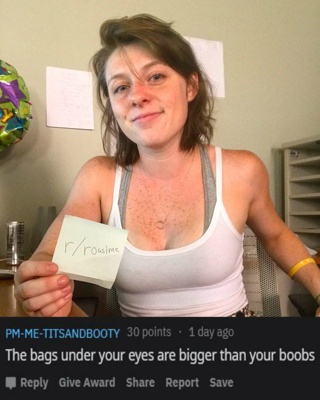 shoulder - rroastme PmMeTitsandbooty 30 points . 1 day ago The bags under your eyes are bigger than your boobs Give Award Report Save