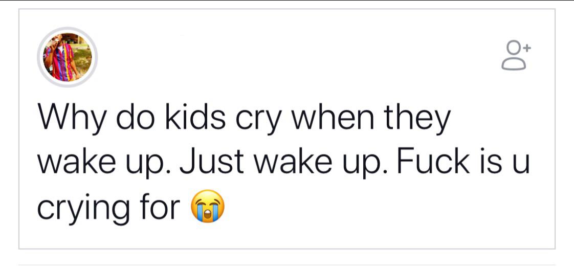Why do kids cry when they wake up. Just wake up. Fuck is u crying for