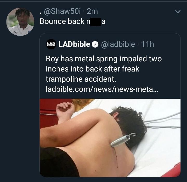 arm - . 2m Bounce back n a LADbible 11h Boy has metal spring impaled two inches into back after freak trampoline accident. ladbible.comnewsnewsmeta...