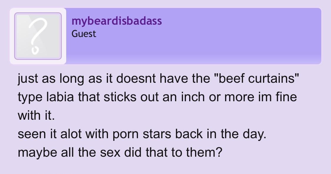 funny personal ads - mybeardisbadass Guest just as long as it doesnt have the "beef curtains" type labia that sticks out an inch or more im fine with it. seen it alot with porn stars back in the day. maybe all the sex did that to them?