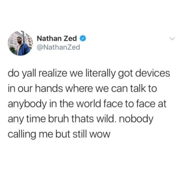 eric forman said if you can see - Nathan Zed do yall realize we literally got devices in our hands where we can talk to anybody in the world face to face at any time bruh thats wild. nobody calling me but still wow