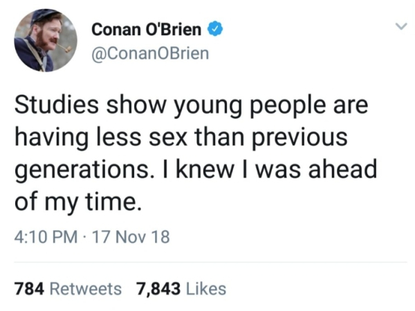 Conan O'Brien Studies show young people are having less sex than previous generations. I knew I was ahead of my time. 17 Nov 18 784 7,843