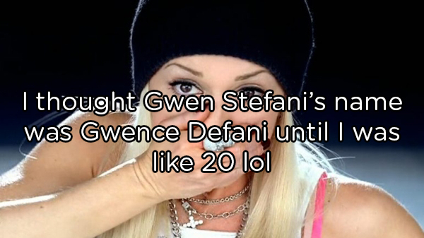 mouth - I thought Gwen Stefani's name was Gwence Defani until I was 20 lol