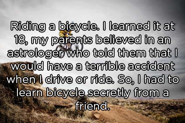 photo caption - Riding a bicycle. I learned it at 18, my parents believed in an astrologer who told them that I would have a terrible accident when I drive or ride. So, I had to learn bicycle secretly from a friend.