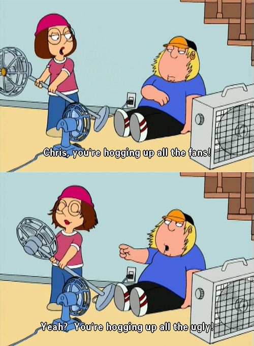 family guy ugly - Chris, you're hogging up all the fans! Yeah? You're hogging up all the ugly!