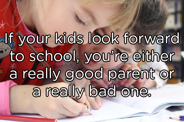 learning - If your kids look forward P to school, you're either a really good parent or a really bad one.