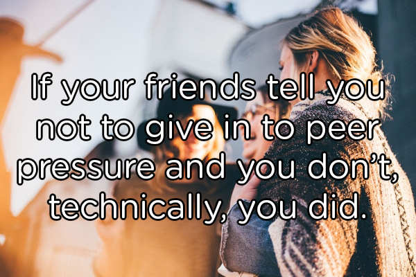 friendship - of your friends tell you not to give in to peer pressure and you don't, technically, you did.