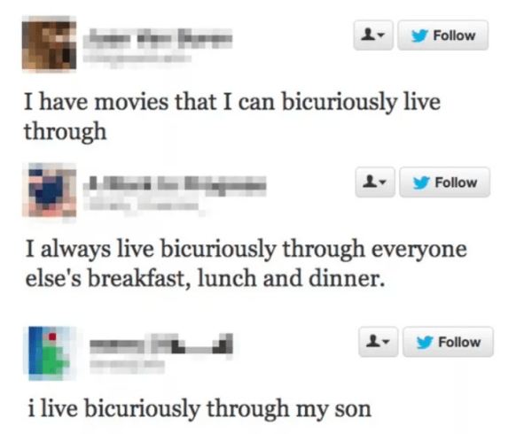 people spelling things wrong on fb - I have movies that I can bicuriously live through I always live bicuriously through everyone else's breakfast, lunch and dinner. i live bicuriously through my son
