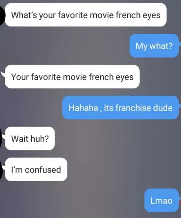 software - What's your favorite movie french eyes My what? Your favorite movie french eyes Hahaha, its franchise dude Wait huh? I'm confused Lmao