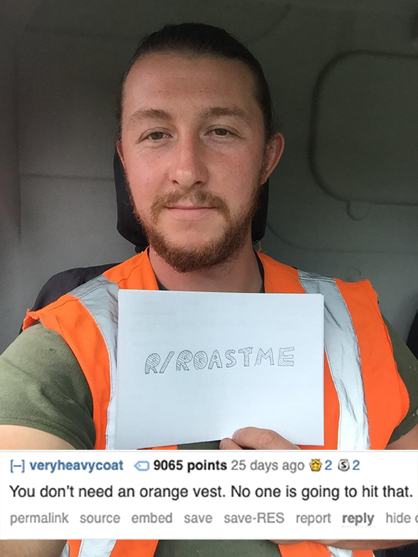 roast beard - Ri Roastme veryheavycoat 9065 points 25 days ago 232 You don't need an orange vest. No one is going to hit that. permalink source embed save saveRes report hide