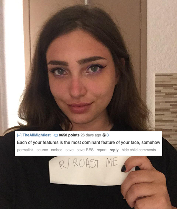 roast reddit girls - I The All Mightiest 8658 points 26 days ago 33 Each of your features is the most dominant feature of your face, somehow permalink source embed save saveRes report hide child RRoast Me