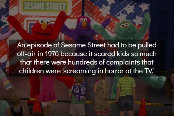 world - Sesame Street An episode of Sesame Street had to be pulled offair in 1976 because it scared kids so much that there were hundreds of complaints that children were 'screaming in horror at the Tv.', Fuso! Et Ne