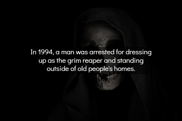 darkness - In 1994, a man was arrested for dressing up as the grim reaper and standing outside of old people's homes.