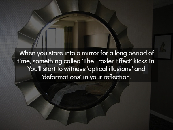 mirror in bedroom - When you stare into a mirror for a long period of time, something called 'The Troxler Effect' kicks in. You'll start to witness optical illusions' and ''deformations' in your reflection.