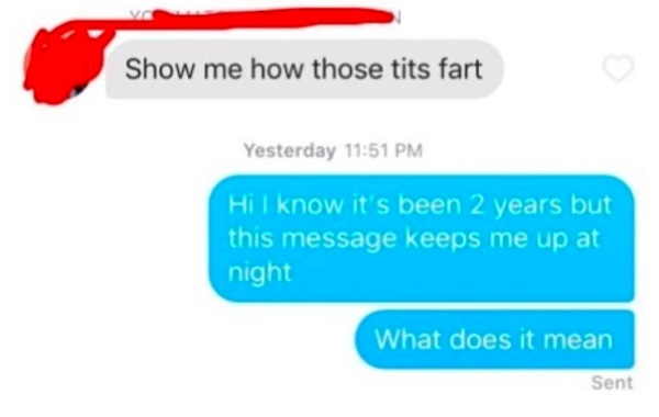 tinder this keeps me up at night - Show me how those tits fart Yesterday Hi I know it's been 2 years but this message keeps me up at night What does it mean Sent