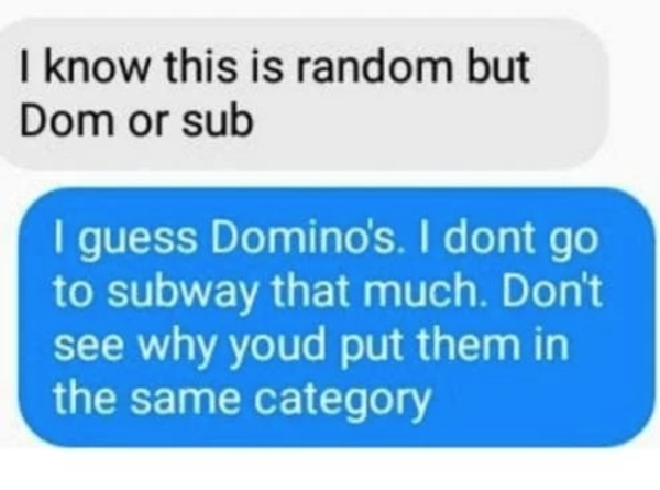 document - I know this is random but Dom or sub I guess Domino's. I dont go to subway that much. Don't see why youd put them in the same category