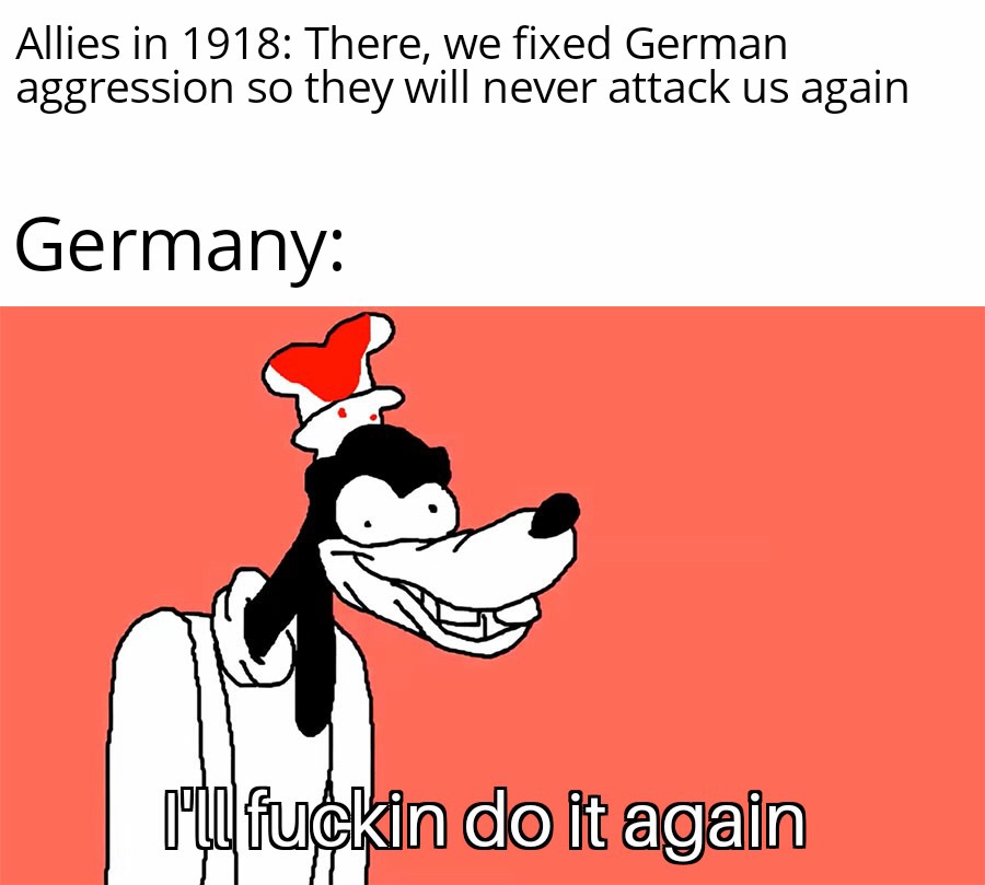 germany meme - Allies in 1918 There, we fixed German aggression so they will never attack us again Germany rul fuckin do it again