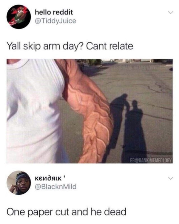 y all skip arm day cant relate - hello reddit Yall skip arm day? Cant relate Fb Memeology ! Mild One paper cut and he dead