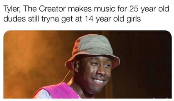 Tyler, The Creator makes music for 25 year old dudes still tryna get at 14 year old girls