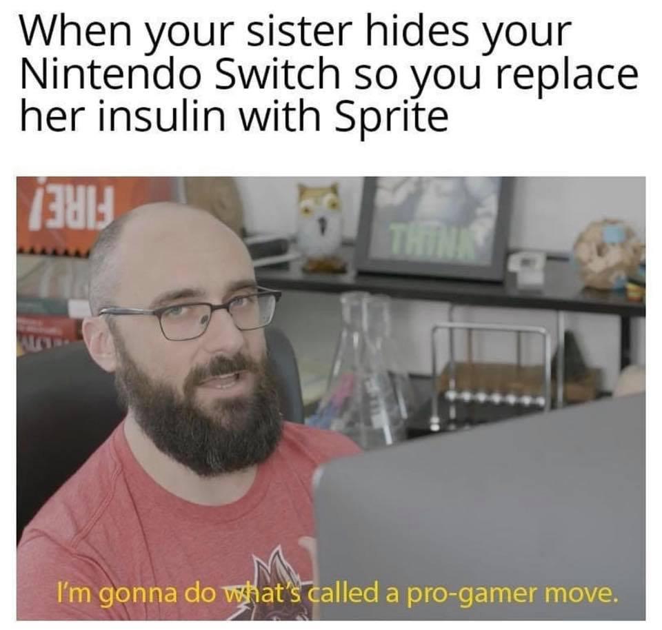 im gonna do what's called a pro grammar move - When your sister hides your Nintendo Switch so you replace her insulin with Sprite 7321 I'm gonna do what's called a progamer move.