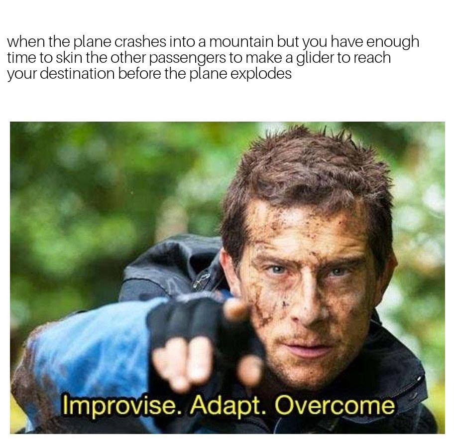 improvise adapt overcome bear grylls - when the plane crashes into a mountain but you have enough time to skin the other passengers to make a glider to reach your destination before the plane explodes Improvise. Adapt. Overcome