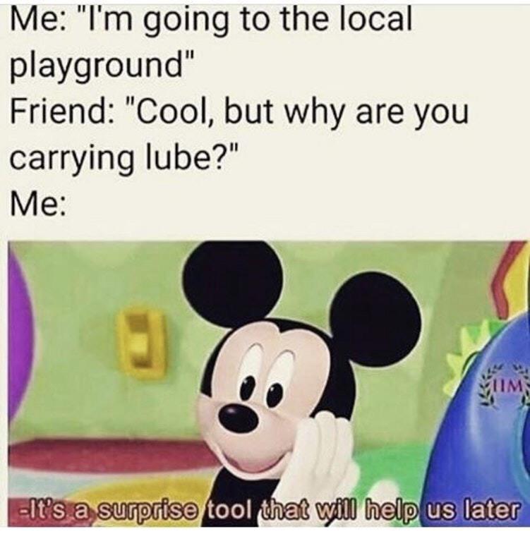 dark memes - Me "I'm going to the local playground" Friend "Cool, but why are you carrying lube?" Me Mim It's a surprise tool that will help us later