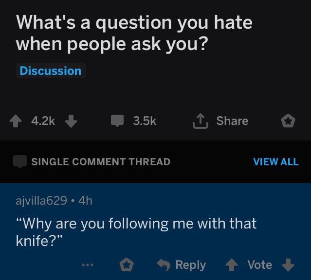 screenshot - What's a question you hate when people ask you? Discussion 1 I Single Comment Thread View All ajvilla 29. 4h "Why are you ing me with that knife?" ... Vote