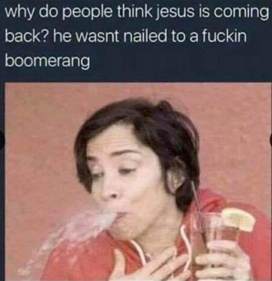 do people think jesus is coming back he wasn t nailed to a boomerang - why do people think jesus is coming back? he wasnt nailed to a fuckin boomerang
