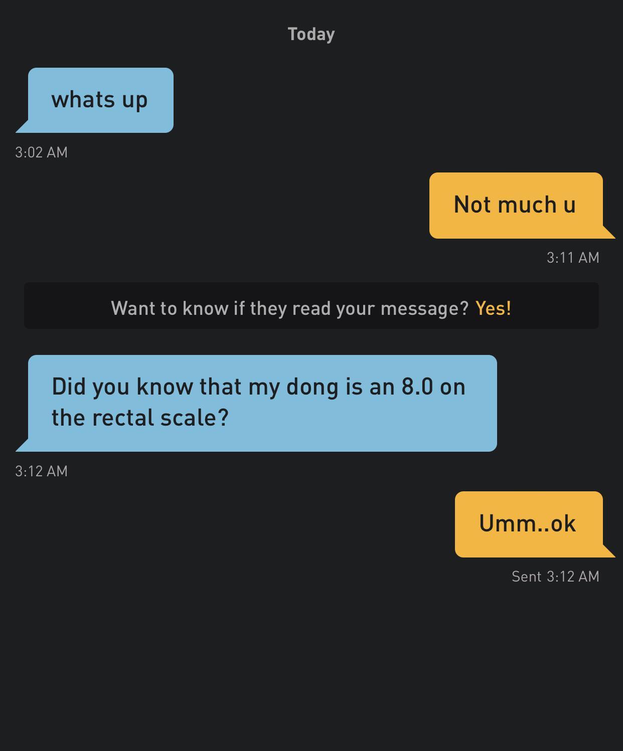 screenshot - Today whats up Not much u Want to know if they read your message? Yes! Did you know that my dong is an 8.0 on the rectal scale? Umm..ok Sent