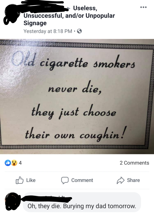 writing - Useless, Unsuccessful, andor Unpopular Signage Yesterday at Jobgerelatee I With Old cigarette smokers never die, they just choose their own coughin! 100000000000000 00000 0 , 2 D Comment Oh, they die. Burying my dad tomorrow.
