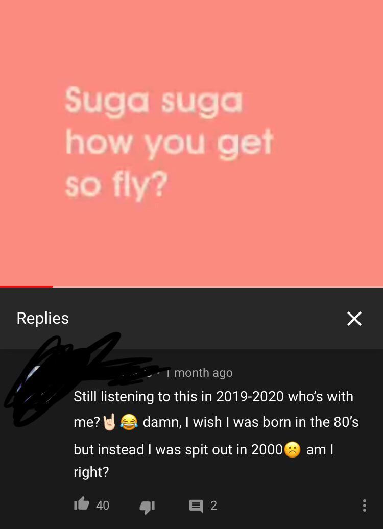 screenshot - Suga suga how you get so fly? Replies 1 month ago Still listening to this in 20192020 who's with me?damn, I wish I was born in the 80's but instead I was spit out in 2000am | right? 1b 40 2