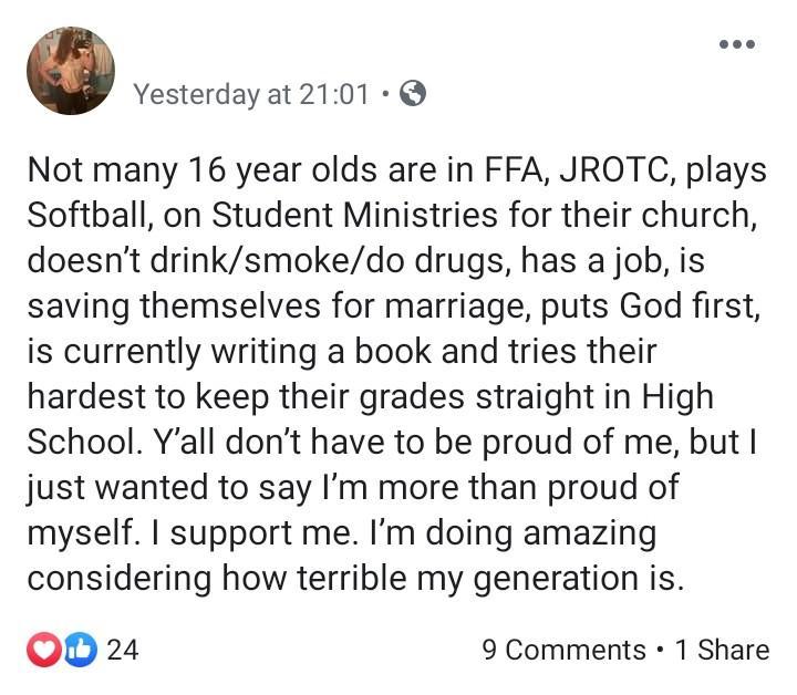 Yesterday at . Not many 16 year olds are in Ffa, Jrotc, plays Softball, on Student Ministries for their church, doesn't drinksmokedo drugs, has a job, is saving themselves for marriage, puts God first, is currently writing a book and tries their hardest t